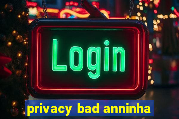 privacy bad anninha